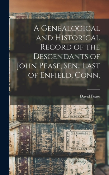 A Genealogical and Historical Record of the Descendants of John Pease, Sen., Last of Enfield, Conn.