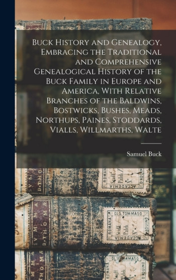 Buck History and Genealogy, Embracing the Traditional and Comprehensive Genealogical History of the Buck Family in Europe and America, With Relative Branches of the Baldwins, Bostwicks, Bushes, Meads,