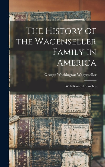 The History of the Wagenseller Family in America : With Kindred Branches
