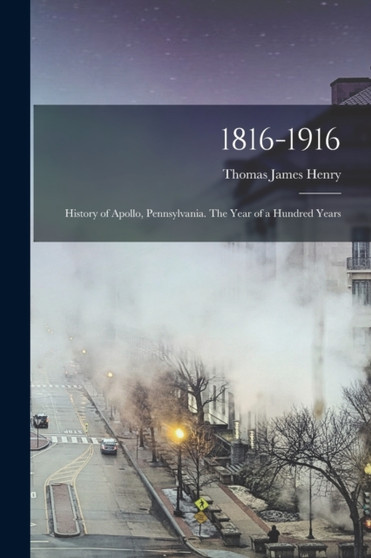 1816-1916; History of Apollo, Pennsylvania. The Year of a Hundred Years