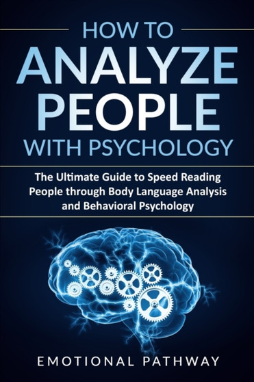 How to Analyze People with Psychology : The Ultimate Guide to Speed Reading People through Body Language Analysis and Behavioral Psychology