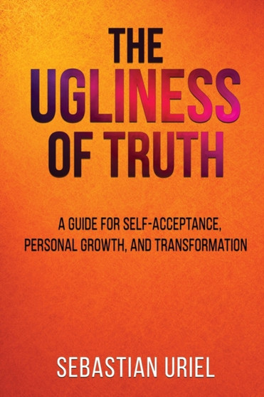 The Ugliness Of Truth : A Guide For Self-Acceptance, Personal Growth, and Transformation