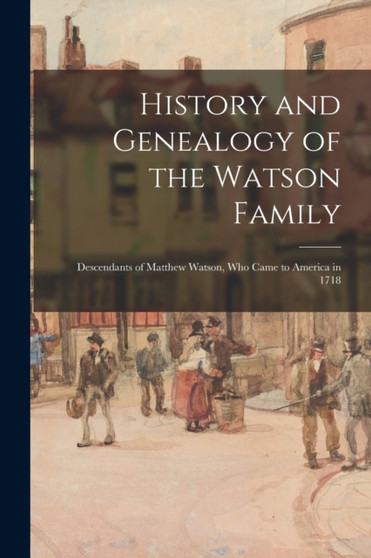 History and Genealogy of the Watson Family : Descendants of Matthew Watson, Who Came to America in 1718