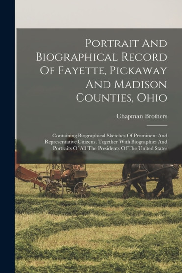 Portrait And Biographical Record Of Fayette, Pickaway And Madison Counties, Ohio : Containing Biographical Sketches Of Prominent And Representative Citizens, Together With Biographies And Portraits Of