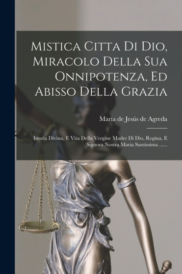 Mistica Citta Di Dio, Miracolo Della Sua Onnipotenza, Ed Abisso Della Grazia : Istoria Divina, E Vita Della Vergine Madre Di Dio, Regina, E Signora Nostra Maria Santissima ......
