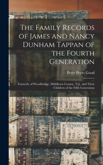 The Family Records of James and Nancy Dunham Tappan of the Fourth Generation : Formerly of Woodbridge, Middlesex County, N.J., and Their Children of the Fifth Generation