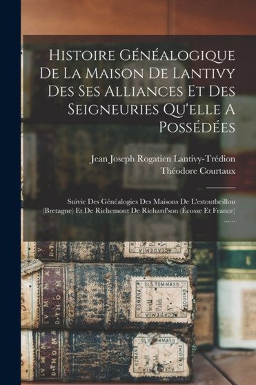Histoire Genealogique De La Maison De Lantivy Des Ses Alliances Et Des Seigneuries Qu'elle A Possedees : Suivie Des Genealogies Des Maisons De L'estoutbeillon (bretagne) Et De Richemont De Richard'son