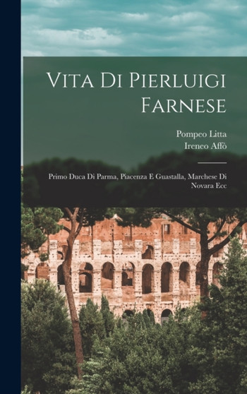 Vita Di Pierluigi Farnese : Primo Duca Di Parma, Piacenza E Guastalla, Marchese Di Novara Ecc