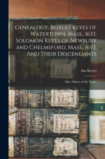 Genealogy. Robert Keyes of Watertown, Mass., 1633. Solomon Keyes of Newbury and Chelmsford, Mass., 1653. And Their Descendants : Also, Others of the Name