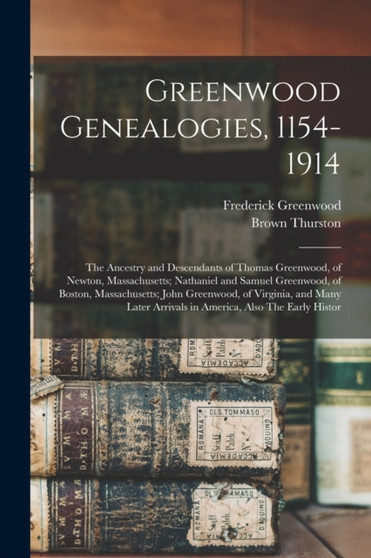 Greenwood Genealogies, 1154-1914 : The Ancestry and Descendants of Thomas Greenwood, of Newton, Massachusetts; Nathaniel and Samuel Greenwood, of Boston, Massachusetts; John Greenwood, of Virginia, an