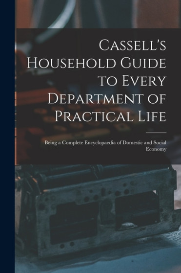 Cassell's Household Guide to Every Department of Practical Life : Being a Complete Encyclopaedia of Domestic and Social Economy
