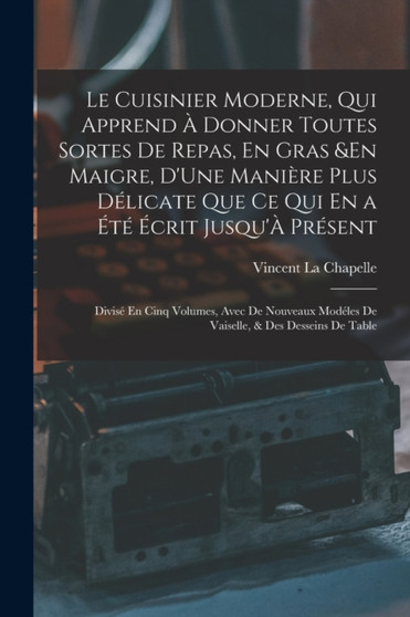 Le Cuisinier Moderne, Qui Apprend A Donner Toutes Sortes De Repas, En Gras &En Maigre, D'Une Maniere Plus Delicate Que Ce Qui En a Ete Ecrit Jusqu'A Present : Divise En Cinq Volumes, Avec De Nouveaux