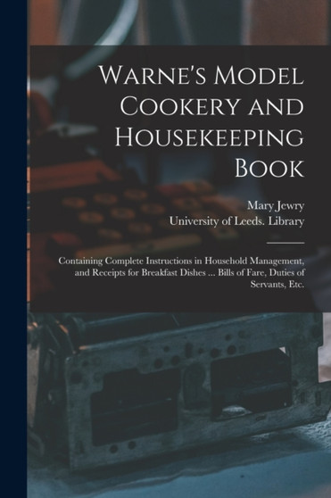 Warne's Model Cookery and Housekeeping Book : Containing Complete Instructions in Household Management, and Receipts for Breakfast Dishes ... Bills of Fare, Duties of Servants, Etc.