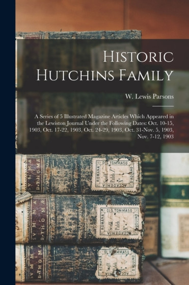 Historic Hutchins Family : a Series of 5 Illustrated Magazine Articles Which Appeared in the Lewiston Journal Under the Following Dates: Oct. 10-15, 1903, Oct. 17-22, 1903, Oct. 24-29, 1903, Oct. 31-N
