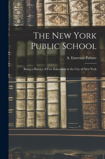 The New York Public School : Being a History of Free Education in the City of New York