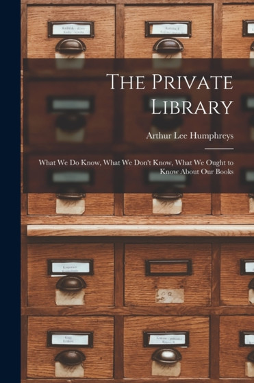 The Private Library : What We Do Know, What We Don't Know, What We Ought to Know About Our Books