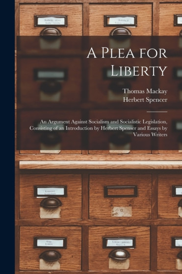 A Plea for Liberty : an Argument Against Socialism and Socialistic Legislation, Consisting of an Introduction by Herbert Spenser and Essays by Various Writers