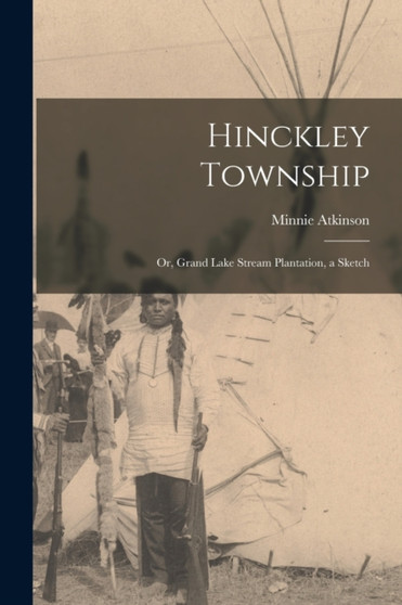 Hinckley Township; or, Grand Lake Stream Plantation, a Sketch