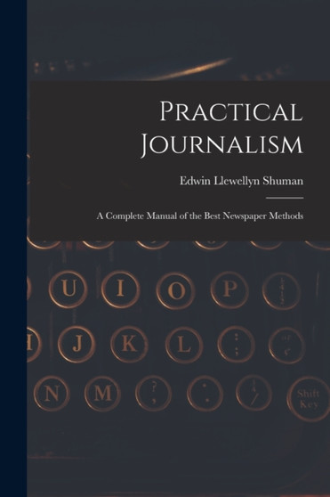Practical Journalism : A Complete Manual of the Best Newspaper Methods