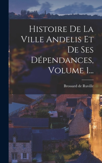 Histoire De La Ville Andelis Et De Ses Dependances, Volume 1...