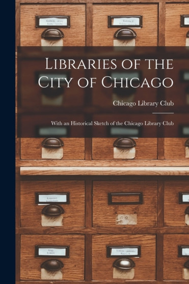 Libraries of the City of Chicago : With an Historical Sketch of the Chicago Library Club