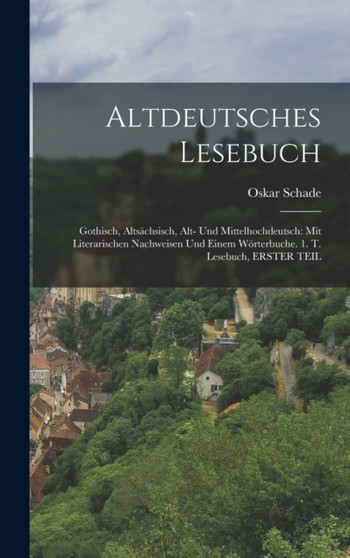 Altdeutsches Lesebuch : Gothisch, Altsachsisch, Alt- Und Mittelhochdeutsch: Mit Literarischen Nachweisen Und Einem Worterbuche. 1. T. Lesebuch, ERSTER TEIL