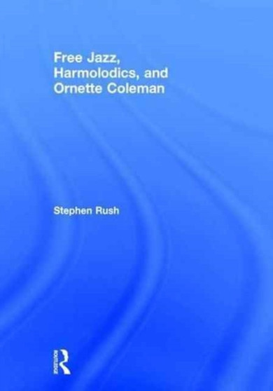Free Jazz, Harmolodics, and Ornette Coleman by Stephen Rush - Hardback