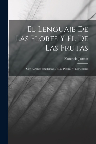 El Lenguaje De Las Flores Y El De Las Frutas : Con Algunos Emblemas De Las Piedras Y Los Colores