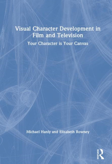 Visual Character Development in Film and Television : Your Character is Your Canvas by Michael Hanly - Hardback