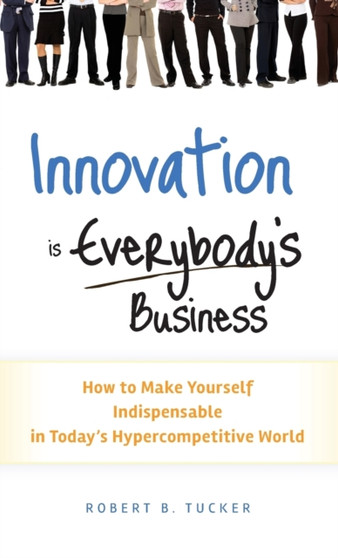 Innovation is Everybody's Business : How to Make Yourself Indispensable in Today's Hypercompetitive World