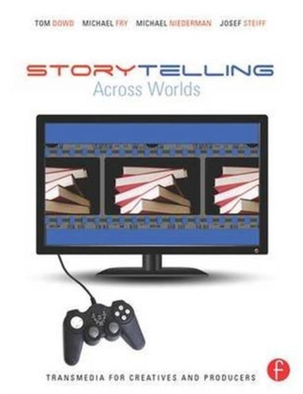 Storytelling Across Worlds : Transmedia for Creatives and Producers by Tom Dowd - Hardback