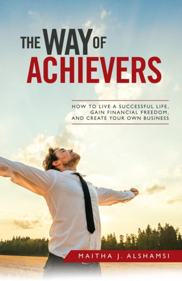 The Way of Achievers : How to Live a Successful Life, Gain Financial Freedom, and Create Your Own Business