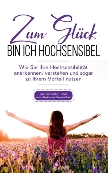 Zum Gluck bin ich hochsensibel : Wie Sie Ihre Hochsensibilitat anerkennen, verstehen und sogar zu Ihrem Vorteil nutzen - inkl. der besten Tipps zum effektiven Stressabbau