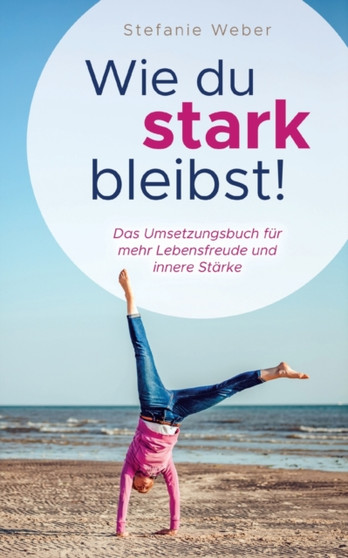 Wie du stark bleibst! : Das Umsetzungsbuch fur mehr Lebensfreude und innere Starke