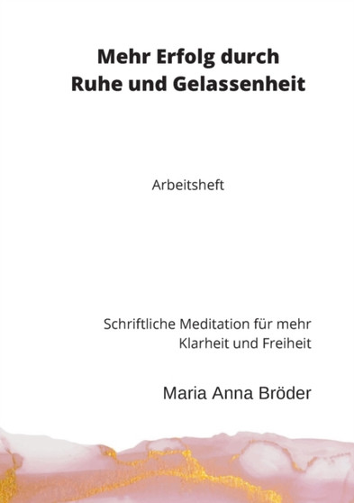 Mehr Erfolg durch Ruhe und Gelassenheit : Schriftliche Meditation fur mehr Klarheit und Freiheit. Arbeitsheft
