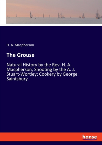 The Grouse : Natural History by the Rev. H. A. Macpherson; Shooting by the A. J. Stuart-Wortley; Cookery by George Saintsbury