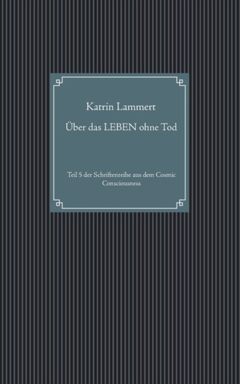UEber das LEBEN ohne Tod : Teil 5 der Schriftenreihe aus dem Cosmic Consciousness
