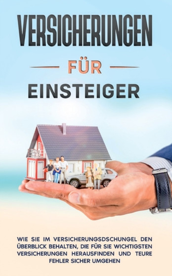 Versicherungen fur Einsteiger : Wie Sie im Versicherungsdschungel den UEberblick behalten, die fur Sie wichtigsten Versicherungen herausfinden und teure Fehler sicher umgehen