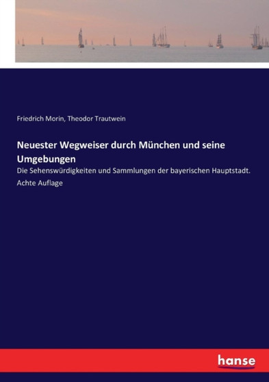 Neuester Wegweiser durch Munchen und seine Umgebungen : Die Sehenswurdigkeiten und Sammlungen der bayerischen Hauptstadt. Achte Auflage