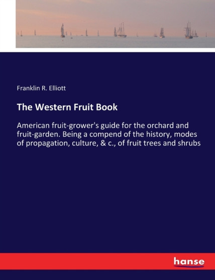 The Western Fruit Book : American fruit-grower's guide for the orchard and fruit-garden. Being a compend of the history, modes of propagation, culture, & c., of fruit trees and shrubs