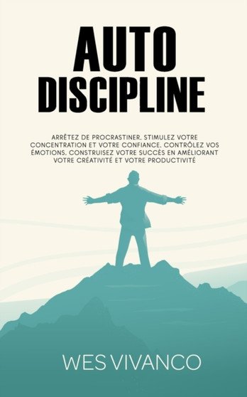 Autodiscipline : Arretez de procrastiner, stimulez votre concentration et votre confiance, controlez vos emotions, construisez votre succes en ameliorant votre creativite et votre productivite