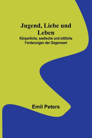Jugend, Liebe und Leben; Koerperliche, seelische und sittliche Forderungen der Gegenwart Jugend, Liebe und Leben; Koerperliche, seelische und sittliche Forderungen der Gegenwart