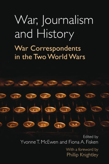 War, Journalism and History : War Correspondents in the Two World Wars- With a foreword by Phillip Knightley