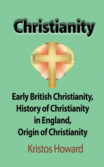Christianity : Early British Christianity, History of Christianity in England, Origin of Christianity by Kristos Howard - Paperback