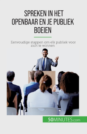 Spreken in het openbaar en je publiek boeien : Eenvoudige stappen om elk publiek voor zich te winnen