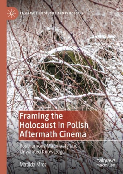 Framing the Holocaust in Polish Aftermath Cinema : Posthumous Materiality and Unwanted Knowledge by Matilda Mroz - Hardback