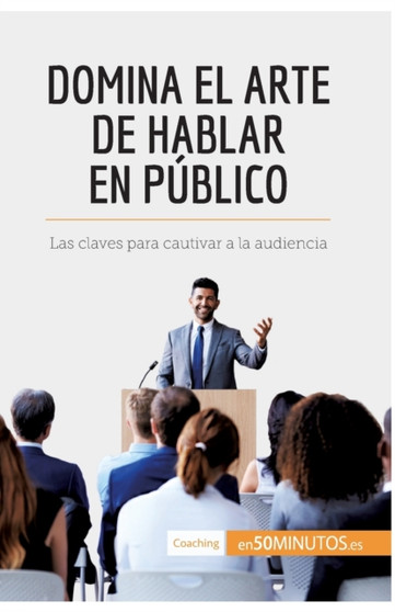 Domina el arte de hablar en publico : Las claves para cautivar a la audiencia