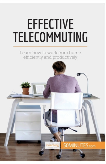 Effective Telecommuting : Learn how to work efficiently and productively at home