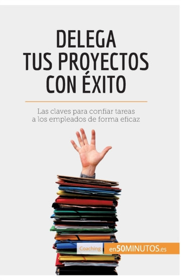 Delega tus proyectos con exito : Las claves para confiar tareas a los empleados de forma eficaz