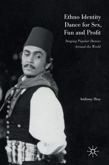 Ethno Identity Dance for Sex, Fun and Profit : Staging Popular Dances Around the World by Anthony Shay - Hardback